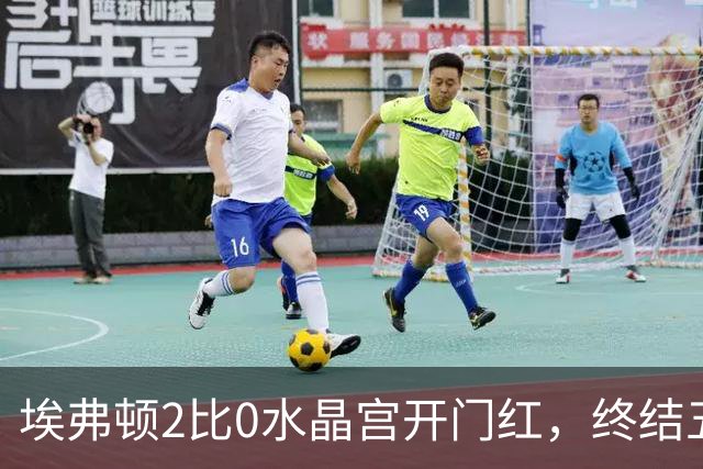 埃弗顿2比0水晶宫开门红，终结五年英超首轮不胜