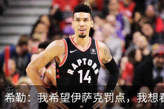 希勒：我希望伊萨克罚点，我想看看他能不能承受全场嘘的压力