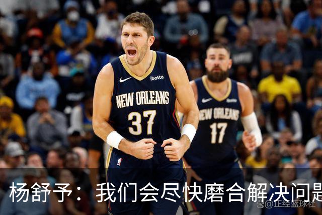 杨舒予：我们会尽快磨合解决问题 尽量给大家贡献更多精彩的比赛