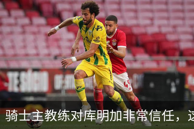 骑士主教练对库明加非常信任，这是雄鹿和湖人所不具备的优势？