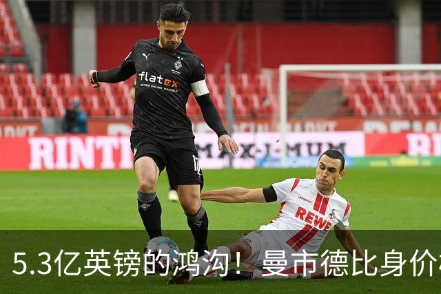 5.3亿英镑的鸿沟！曼市德比身价榜：曼城12.3亿遥遥领先